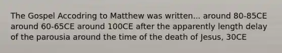 The Gospel Accodring to Matthew was written... around 80-85CE around 60-65CE around 100CE after the apparently length delay of the parousia around the time of the death of Jesus, 30CE