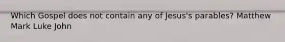 Which Gospel does not contain any of Jesus's parables? Matthew Mark Luke John