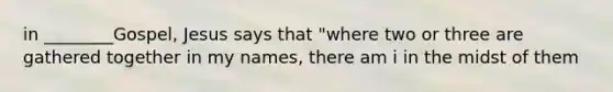 in ________Gospel, Jesus says that "where two or three are gathered together in my names, there am i in the midst of them