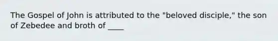 The Gospel of John is attributed to the "beloved disciple," the son of Zebedee and broth of ____
