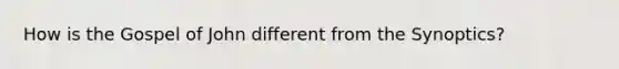 How is the Gospel of John different from the Synoptics?