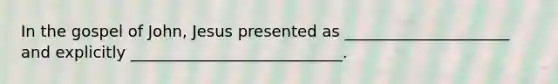 In the gospel of John, Jesus presented as _____________________ and explicitly ___________________________.