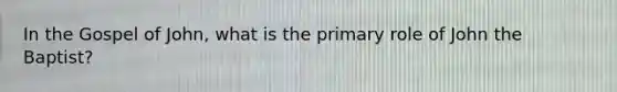In the Gospel of John, what is the primary role of John the Baptist?