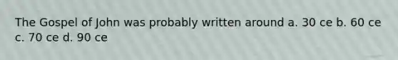 The Gospel of John was probably written around a. 30 ce b. 60 ce c. 70 ce d. 90 ce