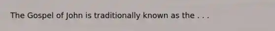 The Gospel of John is traditionally known as the . . .