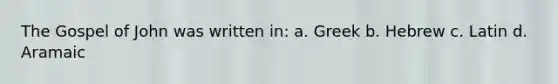 The Gospel of John was written in: a. Greek b. Hebrew c. Latin d. Aramaic