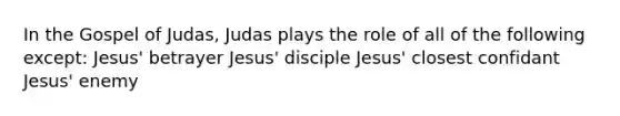 In the Gospel of Judas, Judas plays the role of all of the following except: Jesus' betrayer Jesus' disciple Jesus' closest confidant Jesus' enemy