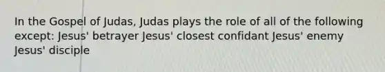 In the Gospel of Judas, Judas plays the role of all of the following except: Jesus' betrayer Jesus' closest confidant Jesus' enemy Jesus' disciple