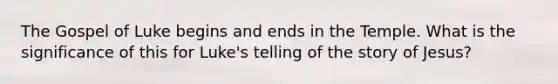 The Gospel of Luke begins and ends in the Temple. What is the significance of this for Luke's telling of the story of Jesus?