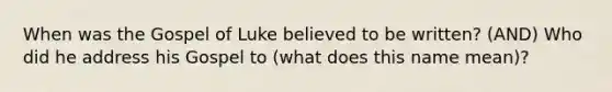 When was the Gospel of Luke believed to be written? (AND) Who did he address his Gospel to (what does this name mean)?