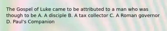 The Gospel of Luke came to be attributed to a man who was though to be A. A disciple B. A tax collector C. A Roman governor D. Paul's Companion