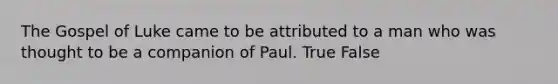 The Gospel of Luke came to be attributed to a man who was thought to be a companion of Paul. True False