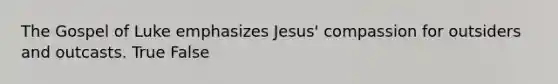 The Gospel of Luke emphasizes Jesus' compassion for outsiders and outcasts. True False