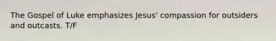 The Gospel of Luke emphasizes Jesus' compassion for outsiders and outcasts. T/F