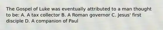 The Gospel of Luke was eventually attributed to a man thought to be: A. A tax collector B. A Roman governor C. Jesus' first disciple D. A companion of Paul