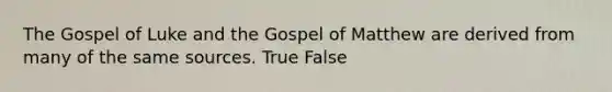 The Gospel of Luke and the Gospel of Matthew are derived from many of the same sources. True False