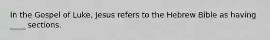 In the Gospel of Luke, Jesus refers to the Hebrew Bible as having ____ sections.