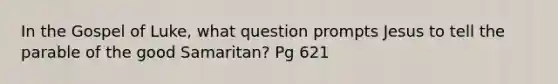 In the Gospel of Luke, what question prompts Jesus to tell the parable of the good Samaritan? Pg 621