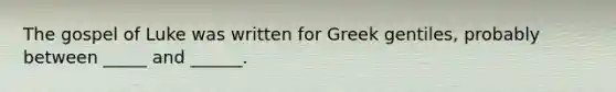 The gospel of Luke was written for Greek gentiles, probably between _____ and ______.