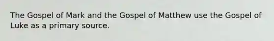 The Gospel of Mark and the Gospel of Matthew use the Gospel of Luke as a primary source.