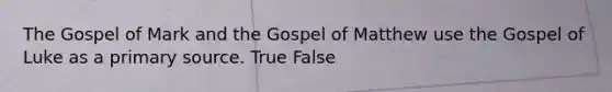 The Gospel of Mark and the Gospel of Matthew use the Gospel of Luke as a primary source. True False