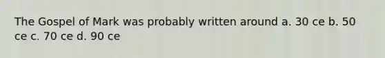 The Gospel of Mark was probably written around a. 30 ce b. 50 ce c. 70 ce d. 90 ce