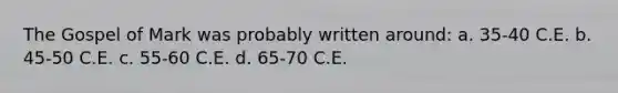 The Gospel of Mark was probably written around: a. 35-40 C.E. b. 45-50 C.E. c. 55-60 C.E. d. 65-70 C.E.