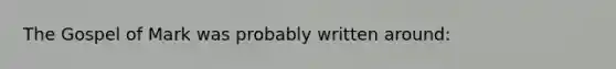 The Gospel of Mark was probably written around: