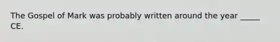 The Gospel of Mark was probably written around the year _____ CE.