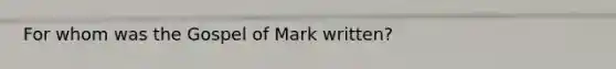 For whom was the Gospel of Mark written?