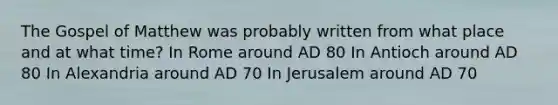 The Gospel of Matthew was probably written from what place and at what time? In Rome around AD 80 In Antioch around AD 80 In Alexandria around AD 70 In Jerusalem around AD 70