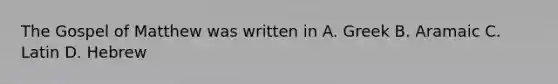 The Gospel of Matthew was written in A. Greek B. Aramaic C. Latin D. Hebrew