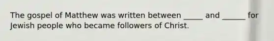 The gospel of Matthew was written between _____ and ______ for Jewish people who became followers of Christ.