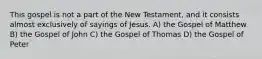 This gospel is not a part of the New Testament, and it consists almost exclusively of sayings of Jesus. A) the Gospel of Matthew B) the Gospel of John C) the Gospel of Thomas D) the Gospel of Peter