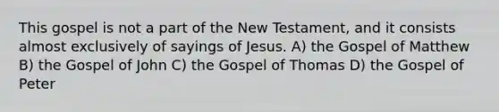 This gospel is not a part of the New Testament, and it consists almost exclusively of sayings of Jesus. A) the Gospel of Matthew B) the Gospel of John C) the Gospel of Thomas D) the Gospel of Peter