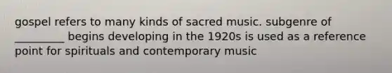 gospel refers to many kinds of sacred music. subgenre of _________ begins developing in the 1920s is used as a reference point for spirituals and contemporary music