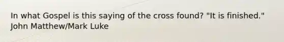 In what Gospel is this saying of the cross found? "It is finished." John Matthew/Mark Luke