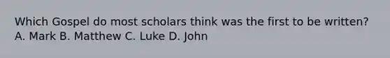 Which Gospel do most scholars think was the first to be written? A. Mark B. Matthew C. Luke D. John