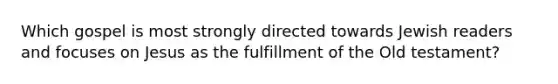 Which gospel is most strongly directed towards Jewish readers and focuses on Jesus as the fulfillment of the Old testament?