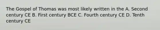 The Gospel of Thomas was most likely written in the A. Second century CE B. First century BCE C. Fourth century CE D. Tenth century CE