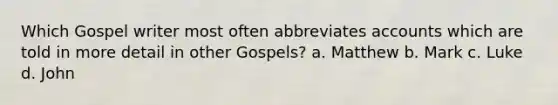 Which Gospel writer most often abbreviates accounts which are told in more detail in other Gospels? a. Matthew b. Mark c. Luke d. John