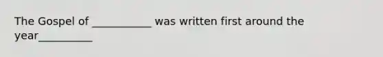 The Gospel of ___________ was written first around the year__________