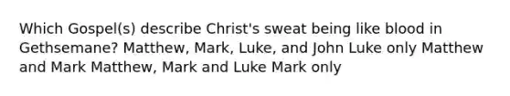 Which Gospel(s) describe Christ's sweat being like blood in Gethsemane? Matthew, Mark, Luke, and John Luke only Matthew and Mark Matthew, Mark and Luke Mark only