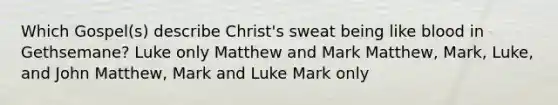 Which Gospel(s) describe Christ's sweat being like blood in Gethsemane? Luke only Matthew and Mark Matthew, Mark, Luke, and John Matthew, Mark and Luke Mark only