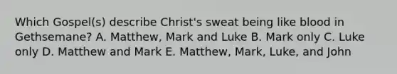 Which Gospel(s) describe Christ's sweat being like blood in Gethsemane? A. Matthew, Mark and Luke B. Mark only C. Luke only D. Matthew and Mark E. Matthew, Mark, Luke, and John