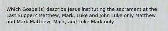 Which Gospel(s) describe Jesus instituting the sacrament at the Last Supper? Matthew, Mark, Luke and John Luke only Matthew and Mark Matthew, Mark, and Luke Mark only