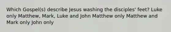 Which Gospel(s) describe Jesus washing the disciples' feet? Luke only Matthew, Mark, Luke and John Matthew only Matthew and Mark only John only