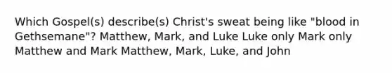 Which Gospel(s) describe(s) Christ's sweat being like "blood in Gethsemane"? Matthew, Mark, and Luke Luke only Mark only Matthew and Mark Matthew, Mark, Luke, and John