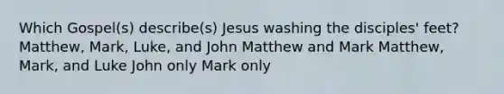 Which Gospel(s) describe(s) Jesus washing the disciples' feet? Matthew, Mark, Luke, and John Matthew and Mark Matthew, Mark, and Luke John only Mark only