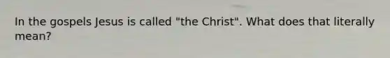 In the gospels Jesus is called "the Christ". What does that literally mean?